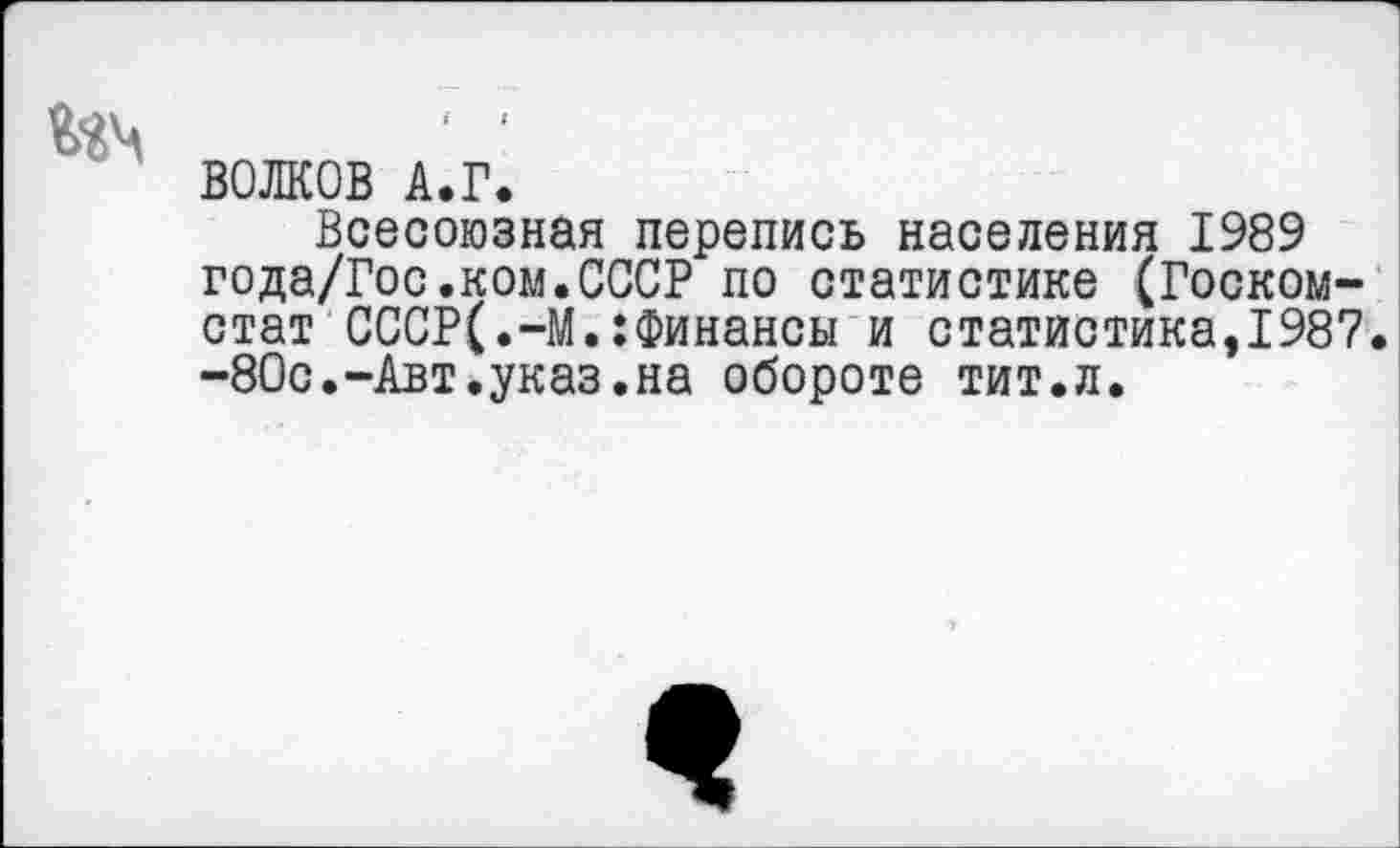 ﻿ВОЛКОВ А.Г.
Всесоюзная перепись населения 1989 года/Гос.ком.СССР по статистике (Госкомстат СССР(.-М.:Финансы и статистика,1987. -80с.-Авт.указ.на обороте тит.л.